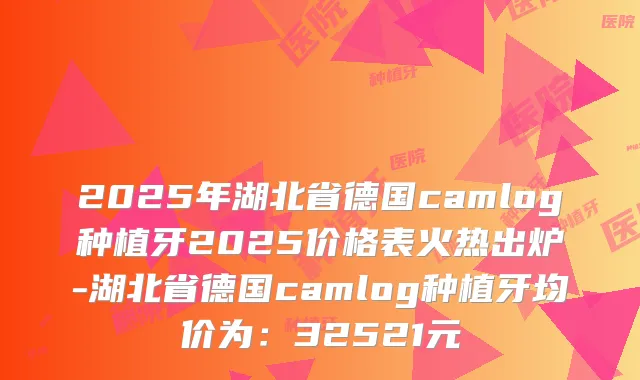 2025年湖北省德国camlog种植牙2025价格表火热出炉-湖北省德国camlog种植牙均价为:32521元