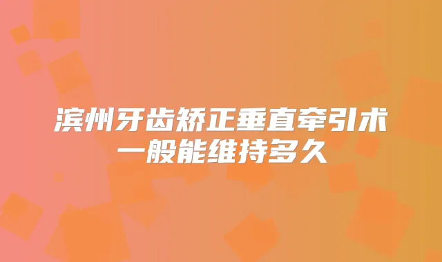滨州牙齿矫正垂直牵引术一般能维持多久