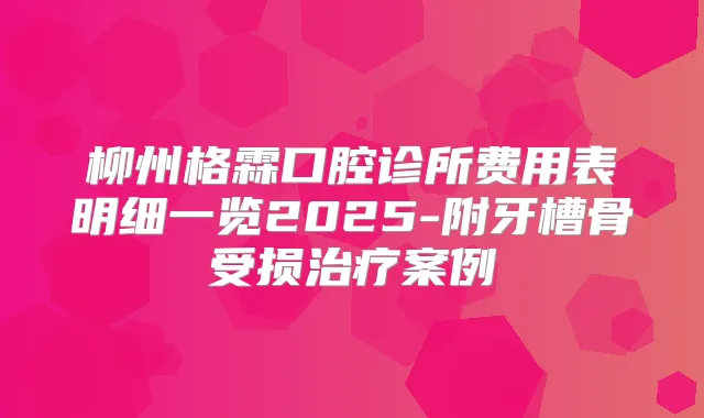 柳州格霖口腔诊所费用表明细一览2025-附牙槽骨受损案例