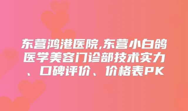 东营鸿港医院,东营小白鸽医学美容门诊部技术实力、口碑评价、价格表PK