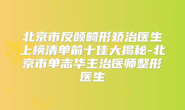 北京市反颌畸形矫治医生上榜清单前十佳大揭秘-北京市单志华主治医师整形医生