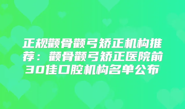 正规颧骨颧弓矫正机构推荐：颧骨颧弓矫正医院前30佳口腔机构名单公布