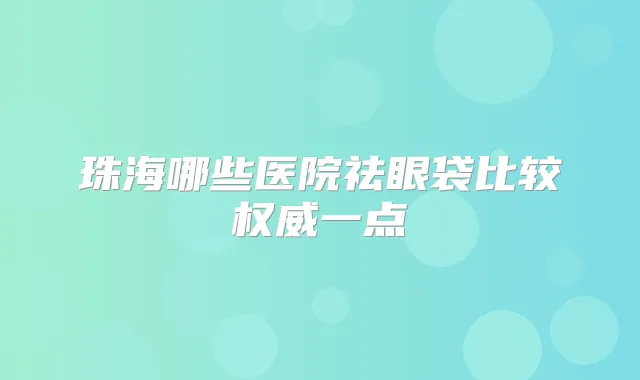 珠海哪些医院祛眼袋比较一点