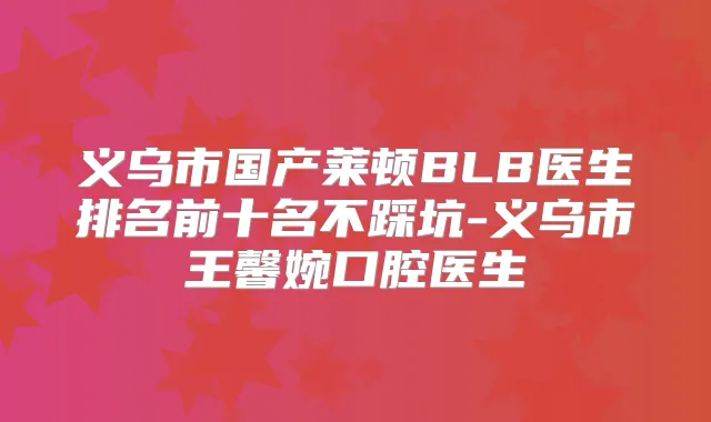 义乌市国产莱顿BLB医生排名前十名不踩坑-义乌市王馨婉口腔医生