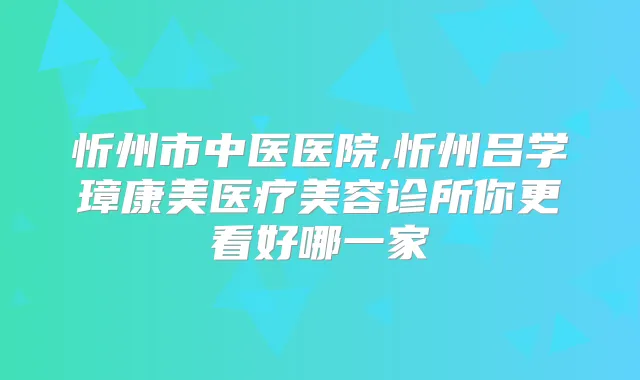 忻州市中医医院,忻州吕学璋康美医疗美容诊所你更看好哪一家