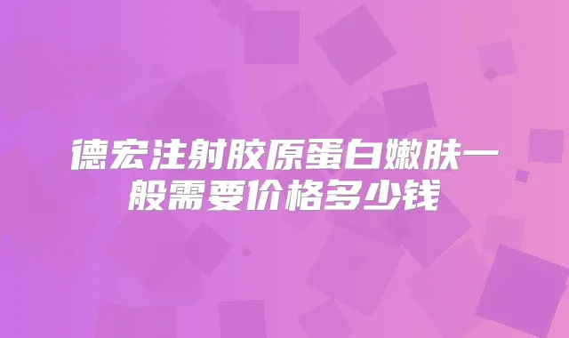 德宏注射胶原蛋白嫩肤一般需要价格多少钱
