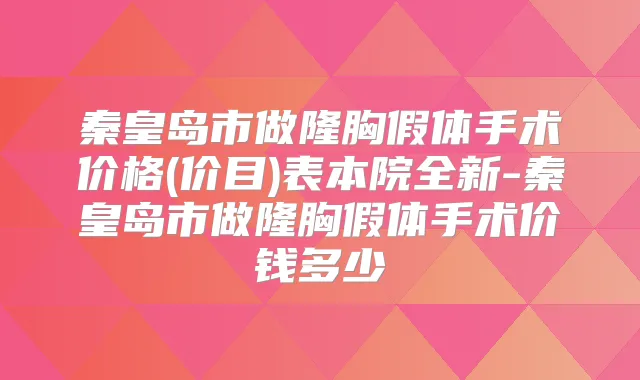 秦皇岛市做隆胸假体手术价格(价目)表本院全新-秦皇岛市做隆胸假体手术价钱多少