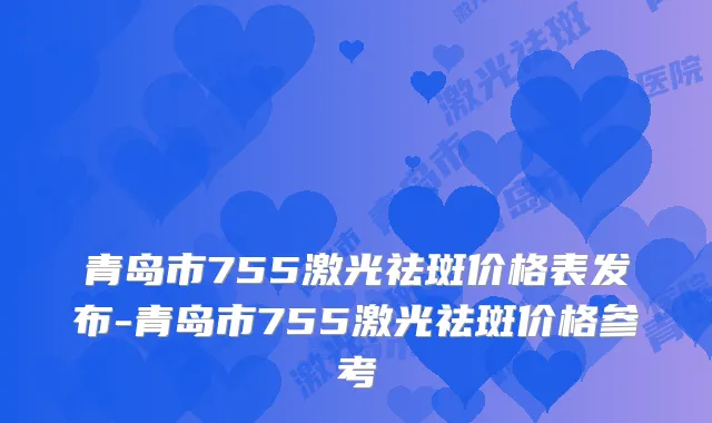 青岛市755激光祛斑价格表发布-青岛市755激光祛斑价格参考