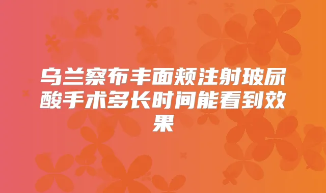 乌兰察布丰面颊注射玻尿酸手术多长时间能看到效果