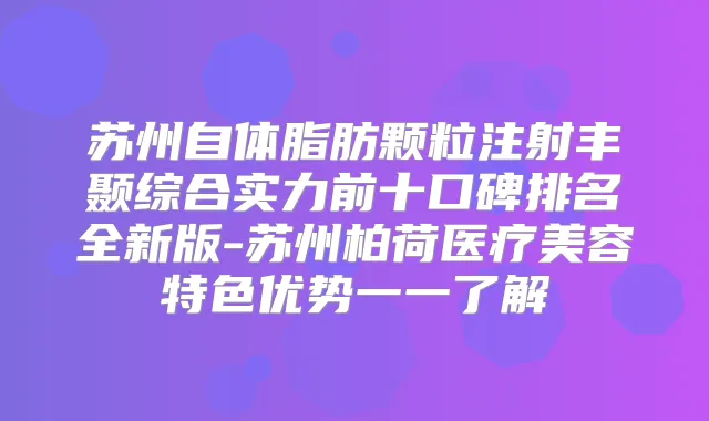 苏州自体脂肪颗粒注射丰颞综合实力前十口碑排名全新版-苏州柏荷医疗美容特色优势一一了解