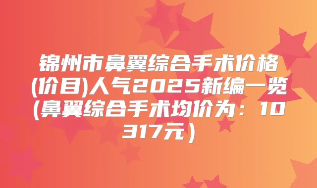 锦州市鼻翼综合手术价格(价目)人气2025新编一览(鼻翼综合手术均价为:10317元)