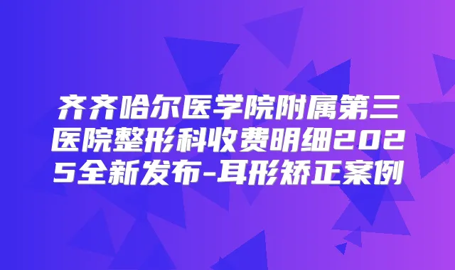 齐齐哈尔医学院附属第三医院整形科收费明细2025全新发布-耳形矫正案例
