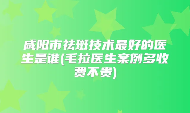 咸阳市祛斑技术好的医生是谁(毛拉医生案例多收费不贵)