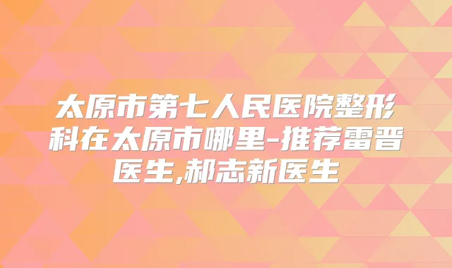 太原市第七人民医院整形科在太原市哪里-推荐雷晋医生,郝志新医生