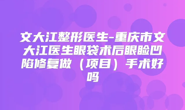文大江整形医生-重庆市文大江医生眼袋术后眼睑凹陷修复做(项目)手术好吗