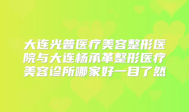 大连光普医疗美容整形医院与大连杨承革整形医疗美容诊所哪家好一目了然
