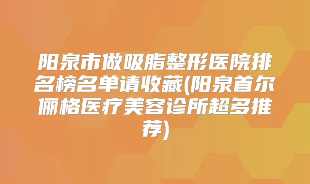 阳泉市做吸脂整形医院排名榜名单请收藏(阳泉首尔俪格医疗美容诊所超多推荐)
