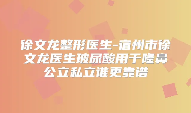 徐文龙整形医生-宿州市徐文龙医生玻尿酸用于隆鼻公立私立谁更靠谱