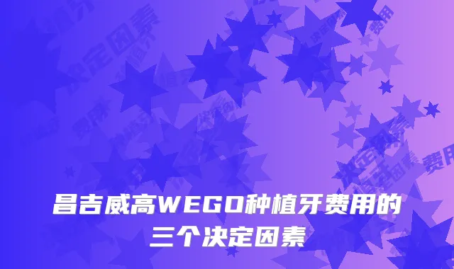 昌吉威高WEGO种植牙费用的三个决定因素
