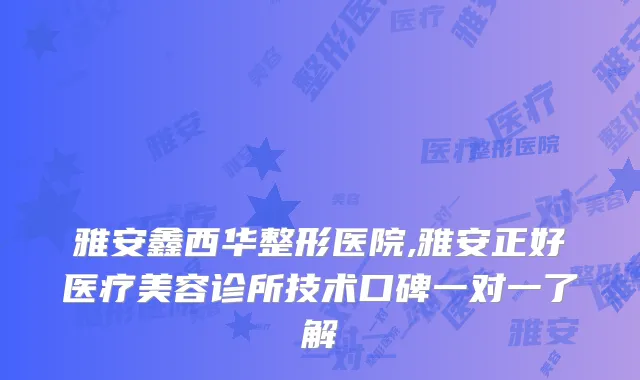 雅安鑫西华整形医院,雅安正好医疗美容诊所技术口碑一对一了解