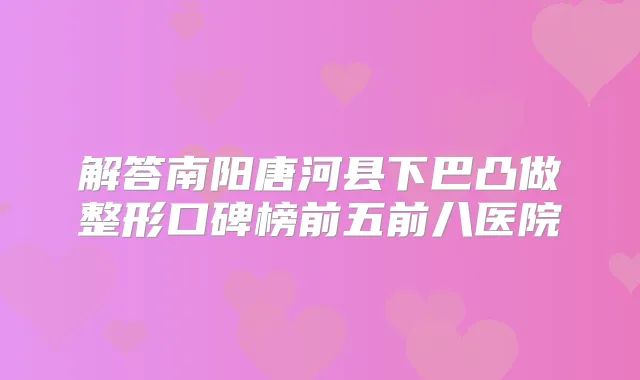 解答南阳唐河县下巴凸做整形口碑榜前五前八医院