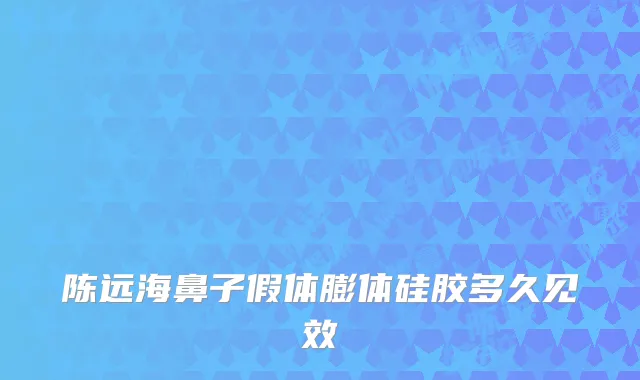 陈远海鼻子假体膨体硅胶多久见效