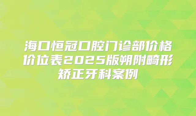 海口恒冠口腔门诊部价格价位表2025版朔附畸形矫正牙科案例