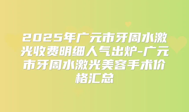 2025年广元市牙周水激光收费明细人气出炉-广元市牙周水激光美容手术价格汇总
