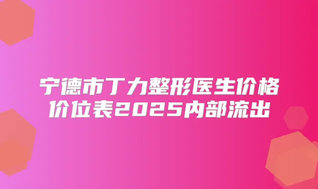 宁德市丁力整形医生价格价位表2025内部流出