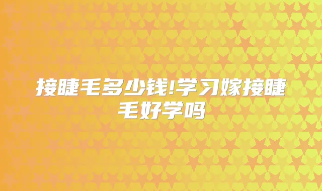 接睫毛多少钱!学习嫁接睫毛好学吗