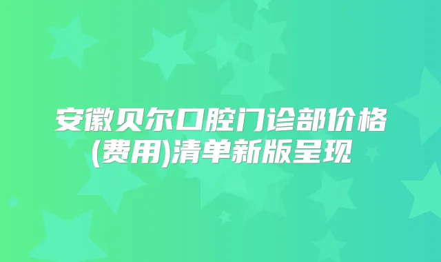 安徽贝尔口腔门诊部价格(费用)清单新版呈现