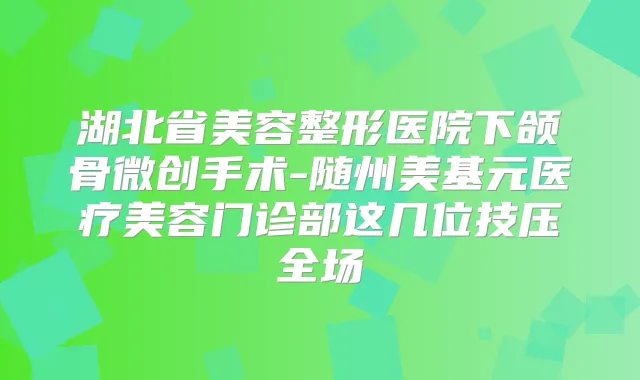 湖北省美容整形医院下颌骨微创手术-随州美基元医疗美容门诊部这几位技压全场