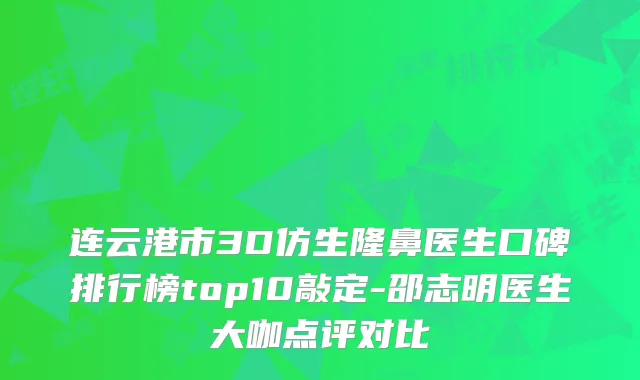 连云港市3D仿生隆鼻医生口碑排行榜top10敲定-邵志明医生大咖点评对比