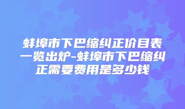 蚌埠市下巴缩纠正价目表一览出炉-蚌埠市下巴缩纠正需要费用是多少钱