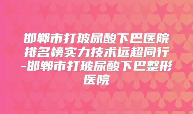 邯郸市打玻尿酸下巴医院排名榜实力技术远超同行-邯郸市打玻尿酸下巴整形医院