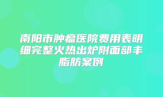 南阳市肿瘤医院费用表明细完整火热出炉附面部丰脂肪案例