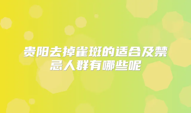 贵阳去掉雀斑的适合及禁忌人群有哪些呢