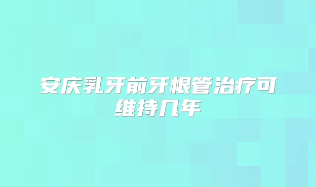 安庆乳牙前牙根管可维持几年