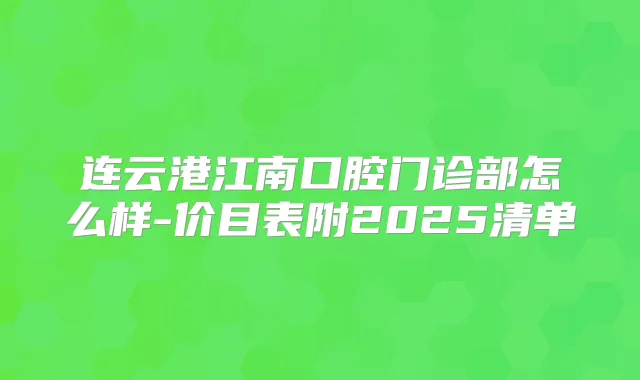 连云港江南口腔门诊部怎么样-价目表附2025清单