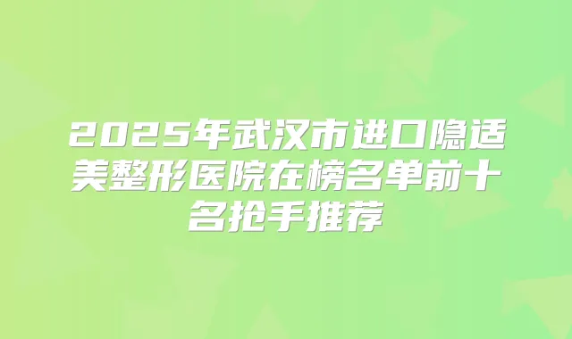 2025年武汉市进口隐适美整形医院在榜名单前十名抢手推荐
