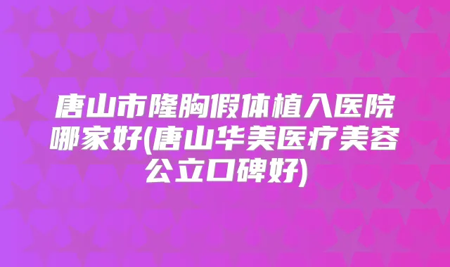 唐山市隆胸假体植入医院哪家好(唐山华美医疗美容公立口碑好)