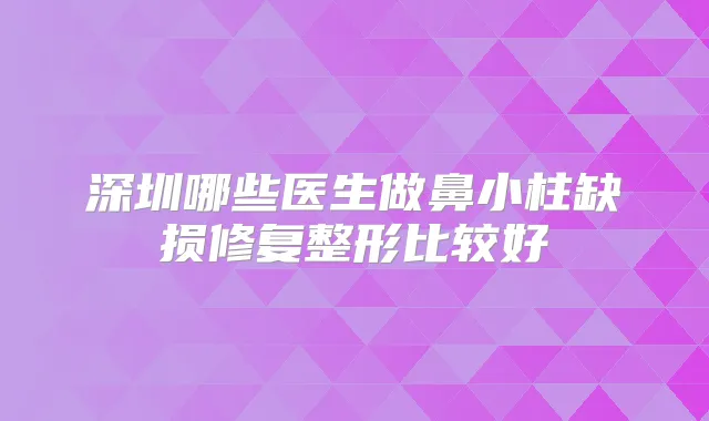 深圳哪些医生做鼻小柱缺损修复整形比较好