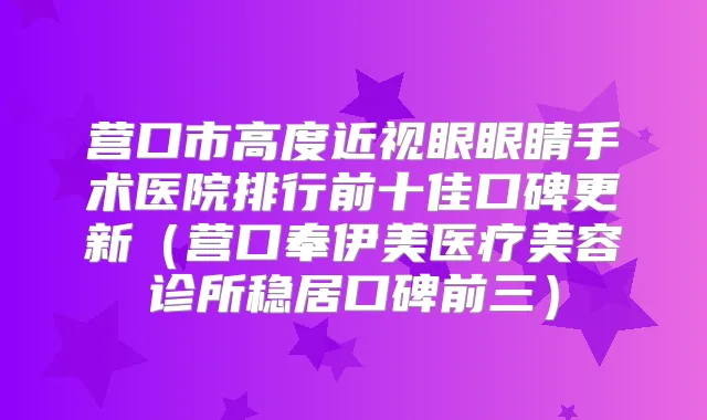 营口市高度近视眼眼睛手术医院排行前十佳口碑更新（营口奉伊美医疗美容诊所稳居口碑前三）