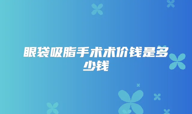 眼袋吸脂手术术价钱是多少钱