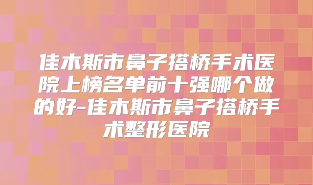 佳木斯市鼻子搭桥手术医院上榜名单前十强哪个做的好-佳木斯市鼻子搭桥手术整形医院