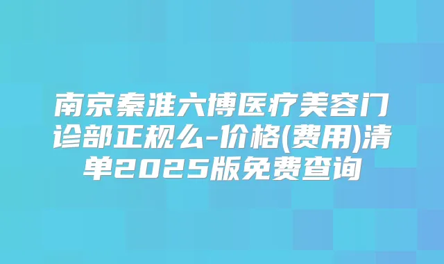 南京秦淮六博医疗美容门诊部正规么-价格(费用)清单2025版免费查询