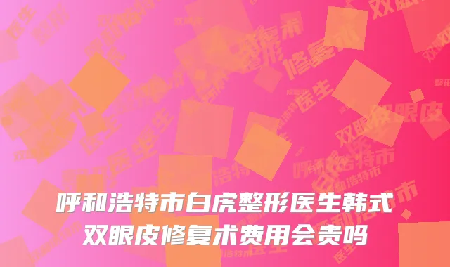 呼和浩特市白虎整形医生韩式双眼皮修复术费用会贵吗