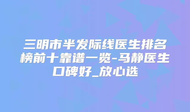 三明市半发际线医生排名榜前十靠谱一览-马静医生口碑好_放心选