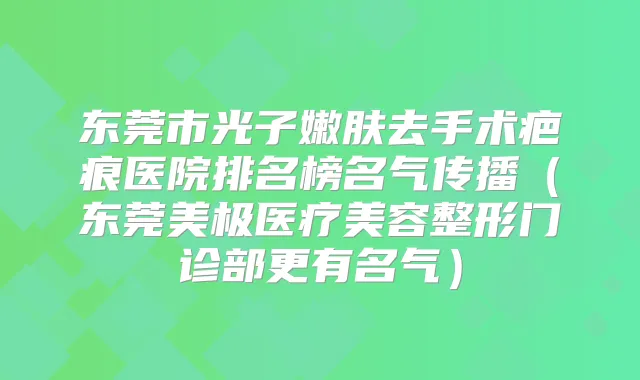 东莞市光子嫩肤去手术疤痕医院排名榜名气传播(东莞美极医疗美容整形门诊部更有名气)