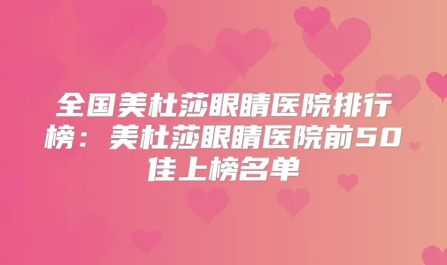 全国美杜莎眼睛医院排行榜：美杜莎眼睛医院前50佳上榜名单